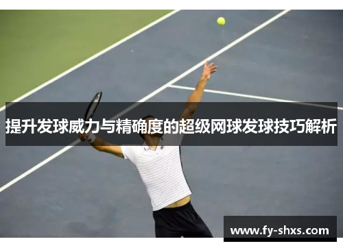 提升发球威力与精确度的超级网球发球技巧解析