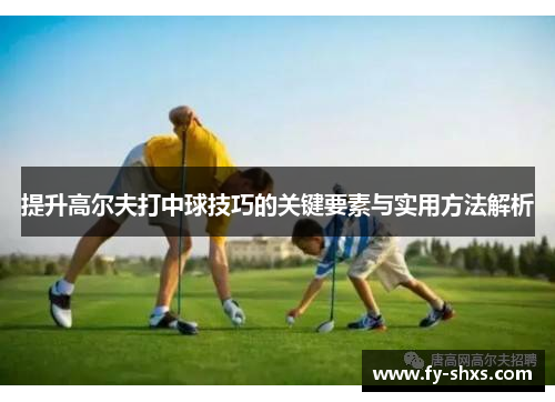 提升高尔夫打中球技巧的关键要素与实用方法解析