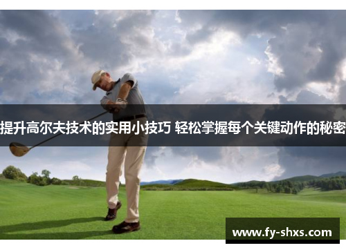 提升高尔夫技术的实用小技巧 轻松掌握每个关键动作的秘密