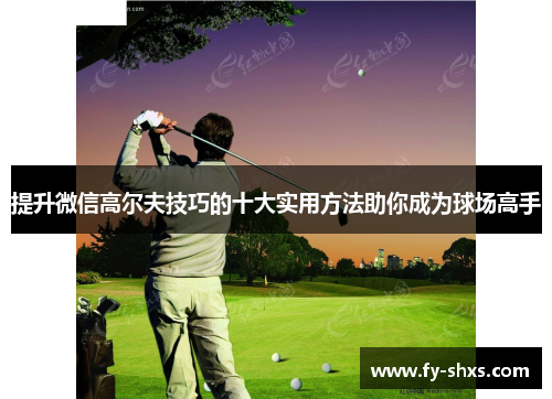提升微信高尔夫技巧的十大实用方法助你成为球场高手