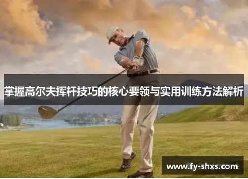 掌握高尔夫挥杆技巧的核心要领与实用训练方法解析