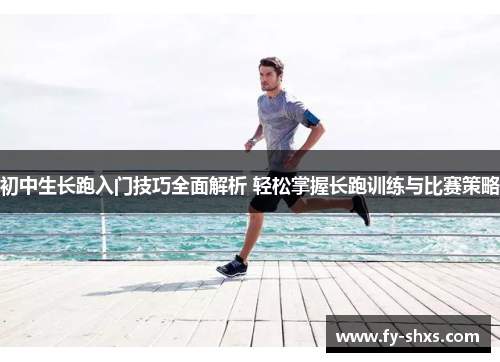 初中生长跑入门技巧全面解析 轻松掌握长跑训练与比赛策略