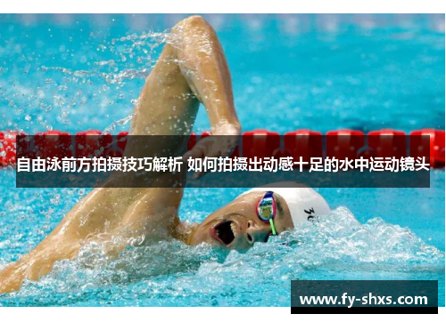 自由泳前方拍摄技巧解析 如何拍摄出动感十足的水中运动镜头